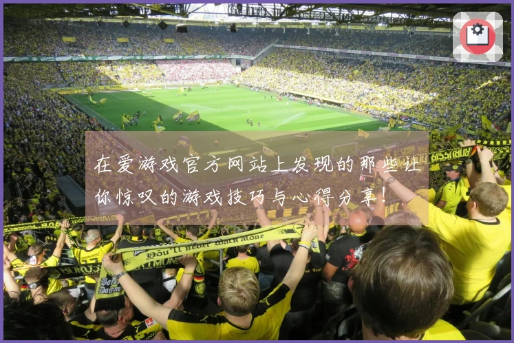 在爱游戏官方网站上发现的那些让你惊叹的游戏技巧与心得分享！