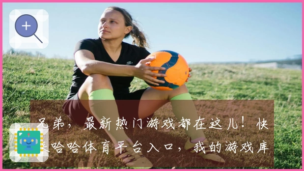 兄弟，最新热门游戏都在这儿！快来哈哈体育平台入口，我的游戏库又扩充啦！