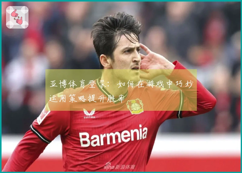 亚博体育登录：如何在游戏中巧妙运用策略提升胜率