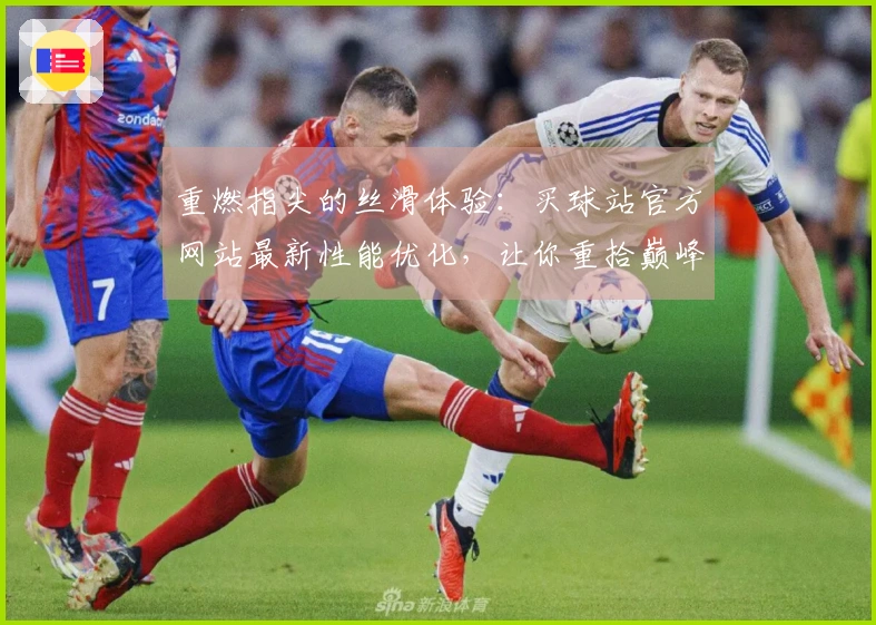 重燃指尖的丝滑体验：买球站官方网站最新性能优化，让你重拾巅峰操作手感