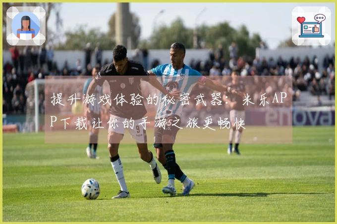 提升游戏体验的秘密武器：米乐APP下载让你的手游之旅更畅快