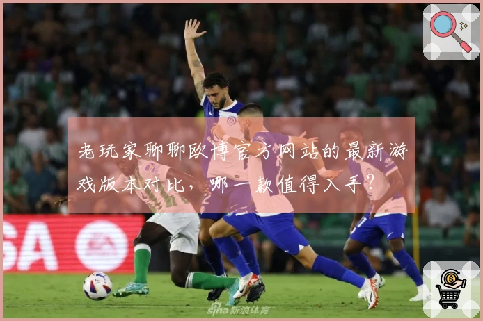 老玩家聊聊欧博官方网站的最新游戏版本对比，哪一款值得入手？