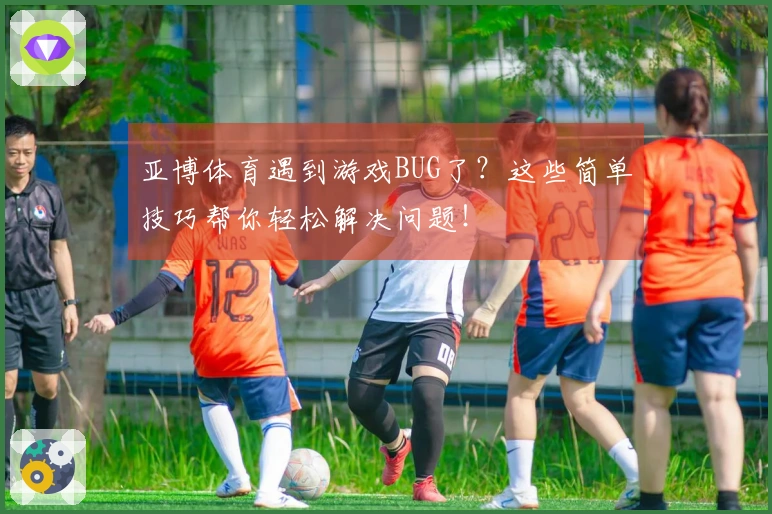 亚博体育遇到游戏BUG了？这些简单技巧帮你轻松解决问题！
