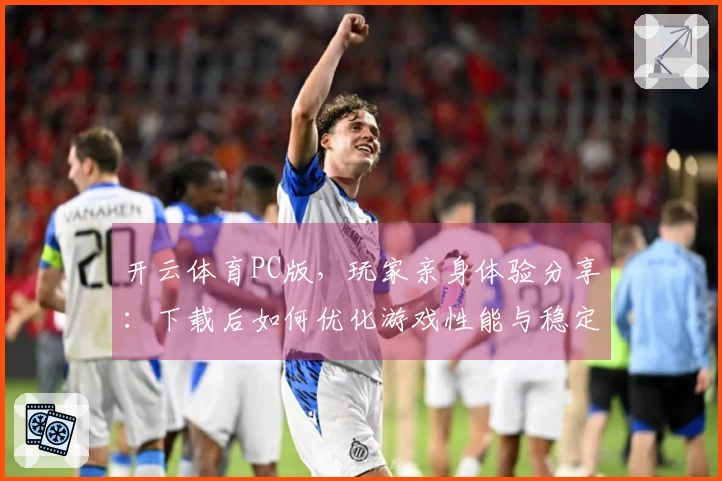 开云体育PC版，玩家亲身体验分享：下载后如何优化游戏性能与稳定性