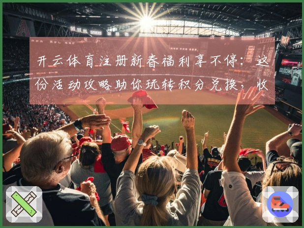 开云体育注册新春福利享不停：这份活动攻略助你玩转积分兑换，收益翻倍！