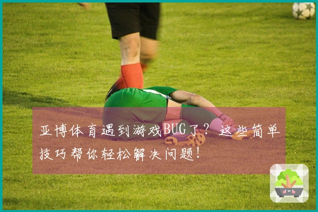 亚博体育遇到游戏BUG了？这些简单技巧帮你轻松解决问题！