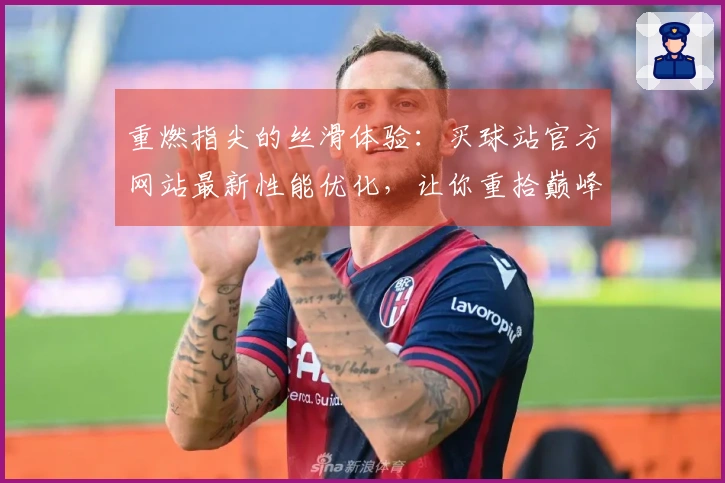 重燃指尖的丝滑体验：买球站官方网站最新性能优化，让你重拾巅峰操作手感