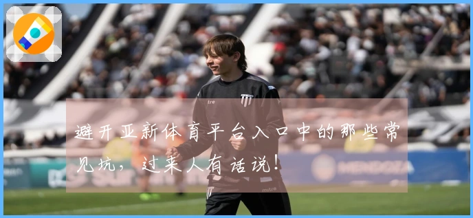 避开亚新体育平台入口中的那些常见坑，过来人有话说！