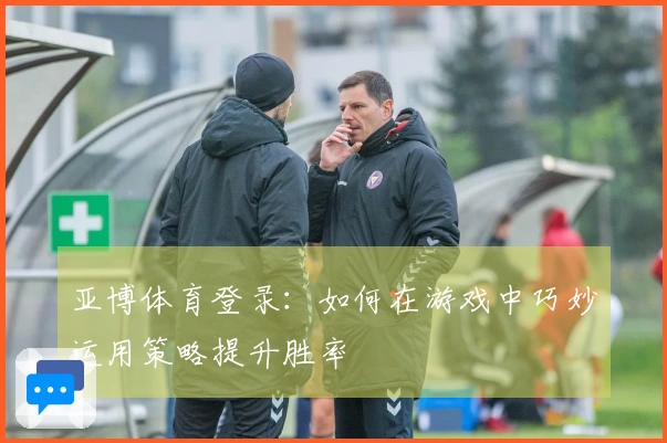 亚博体育登录：如何在游戏中巧妙运用策略提升胜率