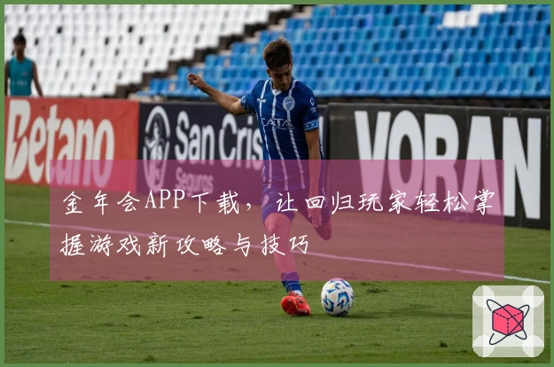 金年会APP下载，让回归玩家轻松掌握游戏新攻略与技巧