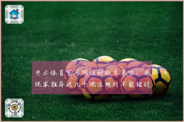 开云体育官方网址新版本来啦，老玩家推荐这几个玩法绝对不能错过！