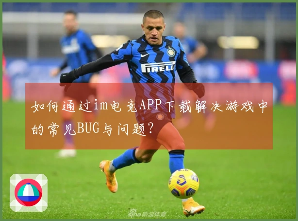 如何通过im电竞APP下载解决游戏中的常见BUG与问题？