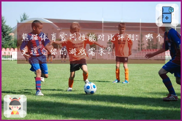 熊猫体育官网性能对比评测：哪个更适合你的游戏需求？