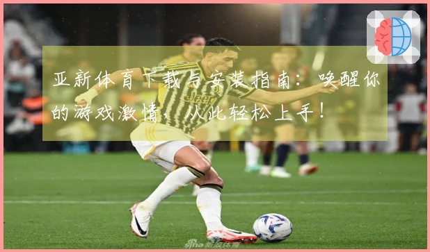 亚新体育下载与安装指南：唤醒你的游戏激情，从此轻松上手！