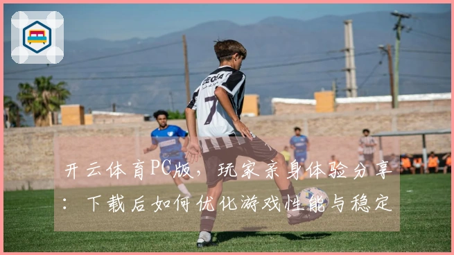 开云体育PC版，玩家亲身体验分享：下载后如何优化游戏性能与稳定性