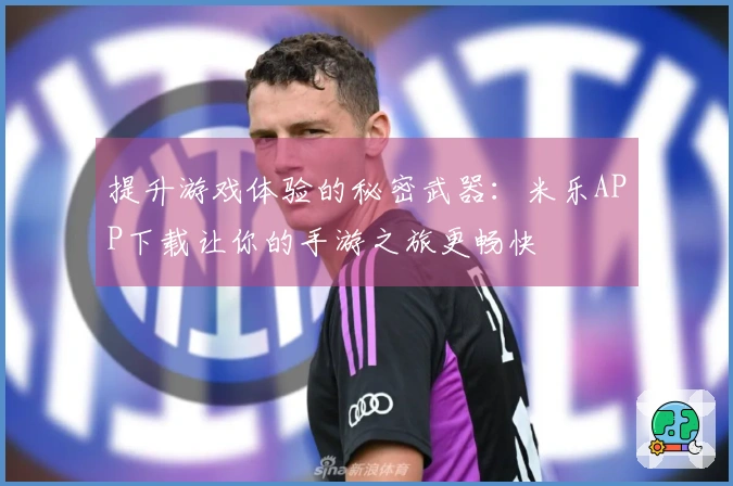 提升游戏体验的秘密武器：米乐APP下载让你的手游之旅更畅快