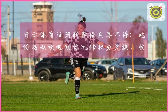 开云体育注册新春福利享不停：这份活动攻略助你玩转积分兑换，收益翻倍！