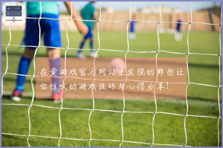 在爱游戏官方网站上发现的那些让你惊叹的游戏技巧与心得分享！