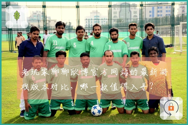 老玩家聊聊欧博官方网站的最新游戏版本对比，哪一款值得入手？