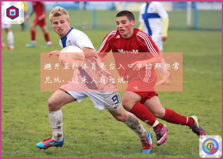 避开亚新体育平台入口中的那些常见坑，过来人有话说！