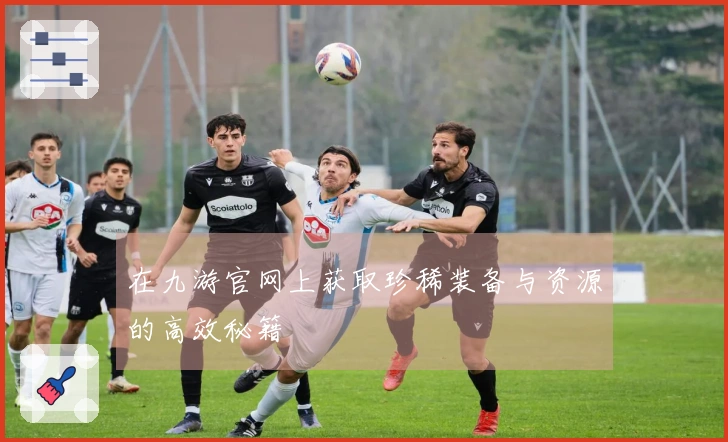 在九游官网上获取珍稀装备与资源的高效秘籍