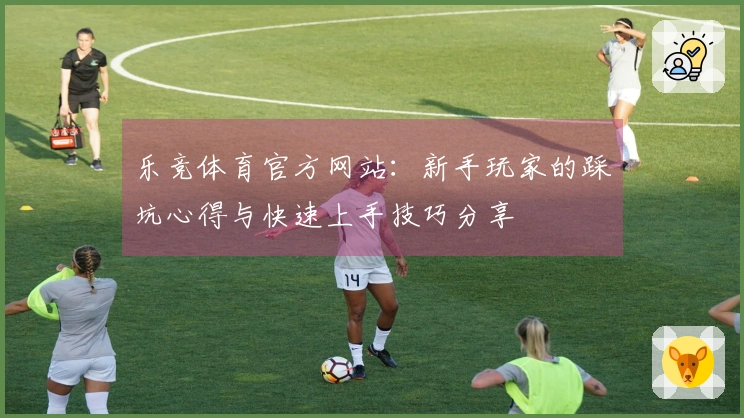 乐竞体育官方网站：新手玩家的踩坑心得与快速上手技巧分享