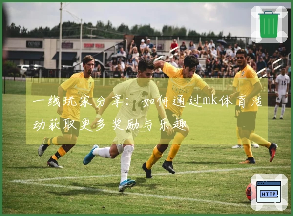 一线玩家分享：如何通过mk体育活动获取更多奖励与乐趣