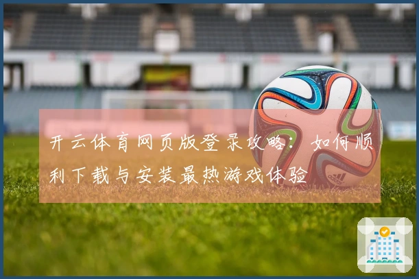 开云体育网页版登录攻略：如何顺利下载与安装最热游戏体验